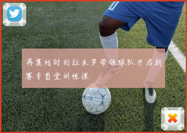 再集结时刻拉米罗带领球队开启新赛季首堂训练课