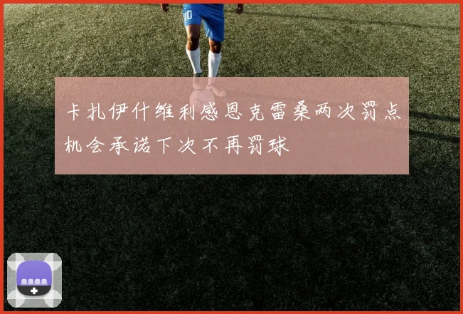 卡扎伊什维利感恩克雷桑两次罚点机会承诺下次不再罚球