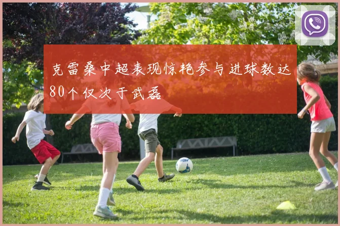 克雷桑中超表现惊艳参与进球数达80个仅次于武磊