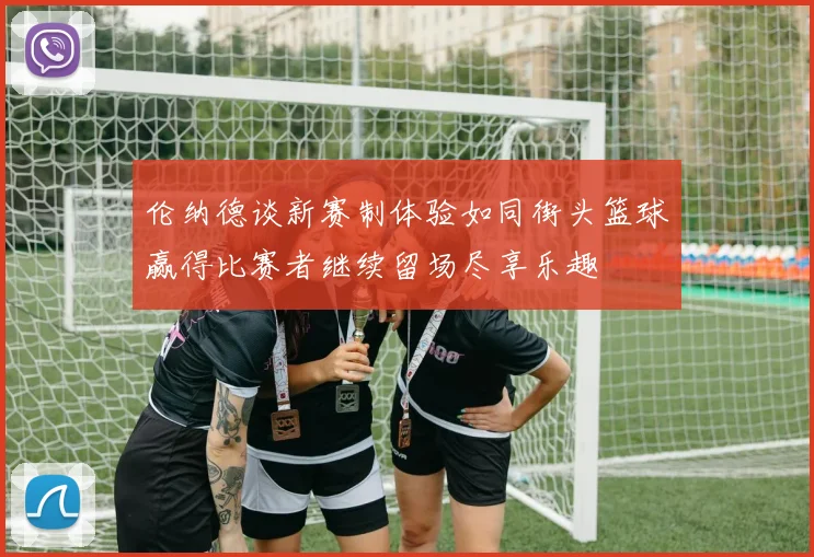 伦纳德谈新赛制体验如同街头篮球赢得比赛者继续留场尽享乐趣