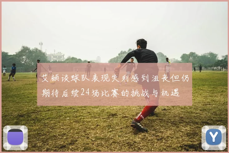 艾顿谈球队表现失利感到沮丧但仍期待后续24场比赛的挑战与机遇