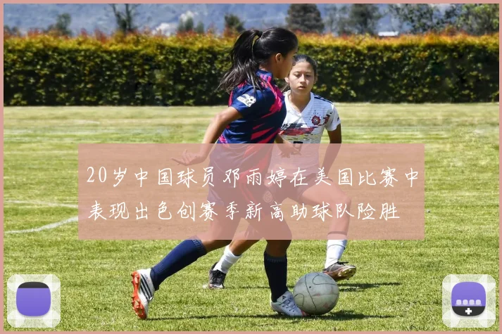20岁中国球员邓雨婷在美国比赛中表现出色创赛季新高助球队险胜