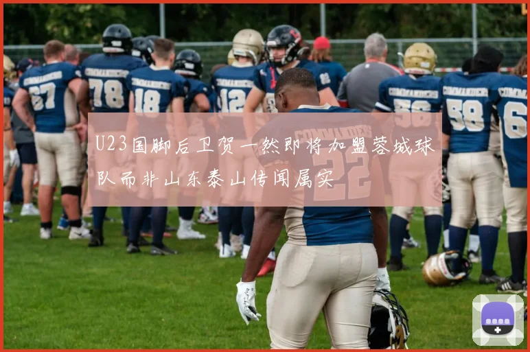 U23国脚后卫贺一然即将加盟蓉城球队而非山东泰山传闻属实