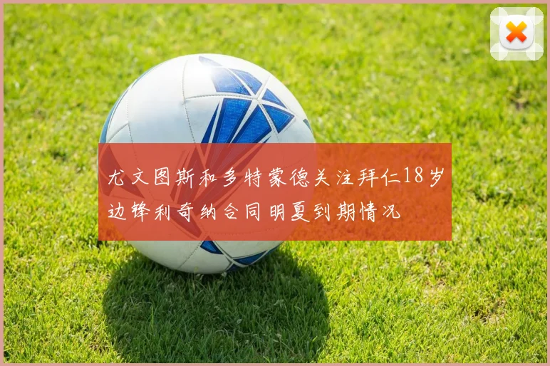 尤文图斯和多特蒙德关注拜仁18岁边锋利奇纳合同明夏到期情况