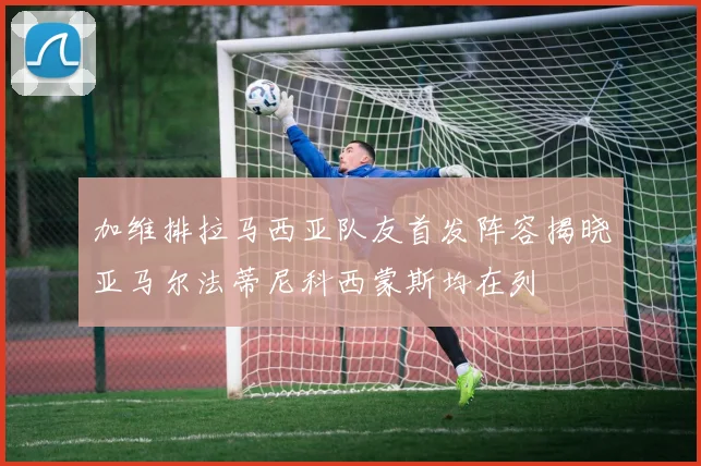 加维排拉马西亚队友首发阵容揭晓亚马尔法蒂尼科西蒙斯均在列