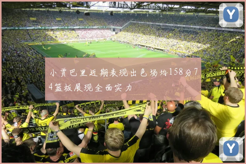 小贾巴里近期表现出色场均158分74篮板展现全面实力