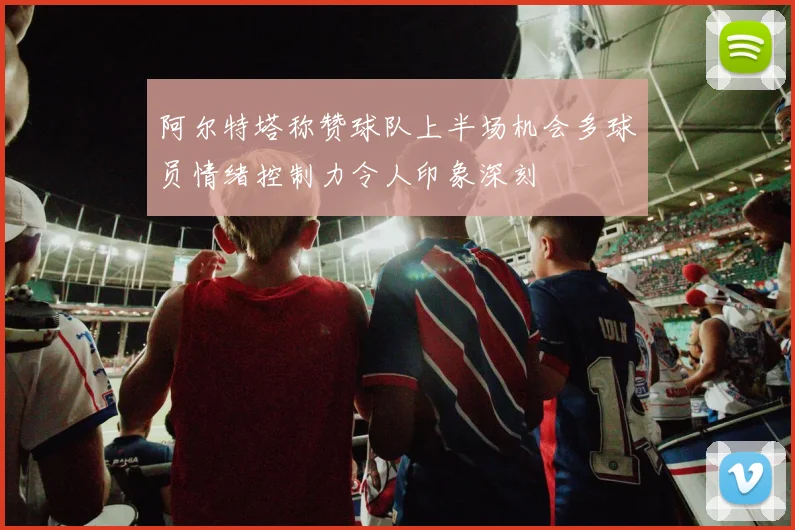阿尔特塔称赞球队上半场机会多球员情绪控制力令人印象深刻