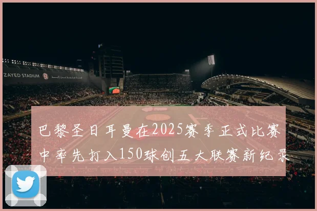 巴黎圣日耳曼在2025赛季正式比赛中率先打入150球创五大联赛新纪录