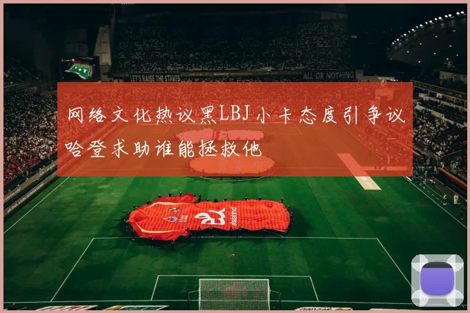 网络文化热议黑LBJ小卡态度引争议哈登求助谁能拯救他