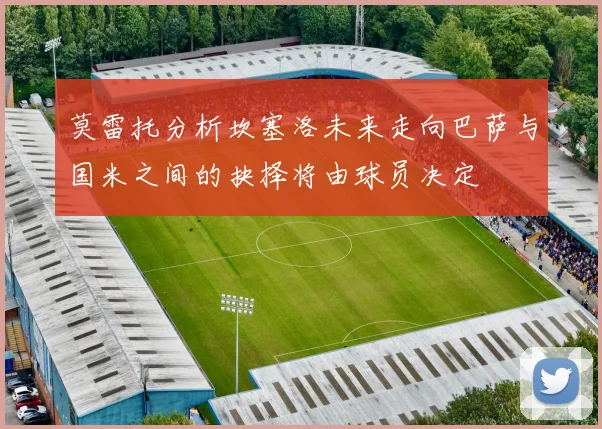 莫雷托分析坎塞洛未来走向巴萨与国米之间的抉择将由球员决定