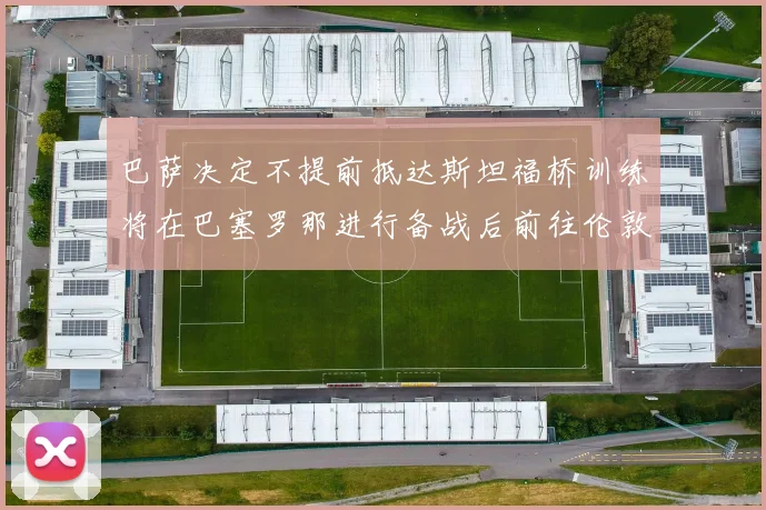 巴萨决定不提前抵达斯坦福桥训练将在巴塞罗那进行备战后前往伦敦