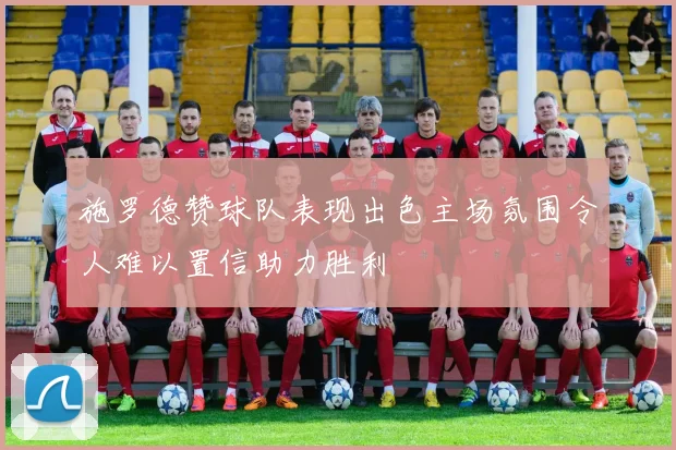 施罗德赞球队表现出色主场氛围令人难以置信助力胜利