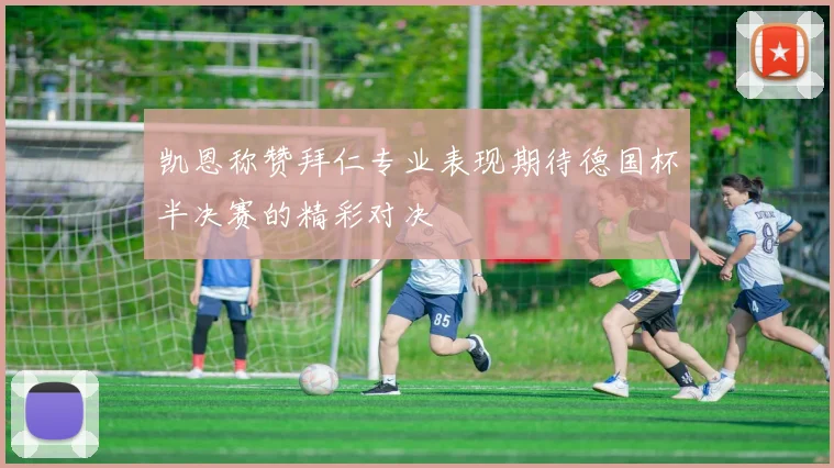凯恩称赞拜仁专业表现期待德国杯半决赛的精彩对决