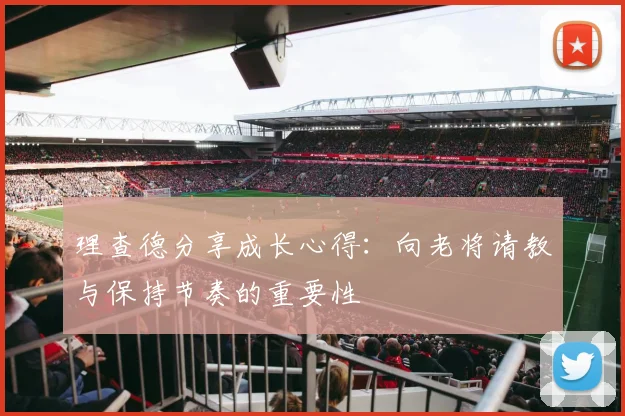 理查德分享成长心得：向老将请教与保持节奏的重要性