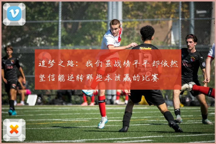 追梦之路：我们虽战绩平平却依然坚信能逆转那些本该赢的比赛