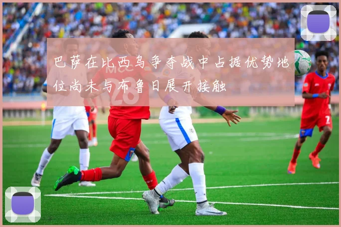 巴萨在比西乌争夺战中占据优势地位尚未与布鲁日展开接触