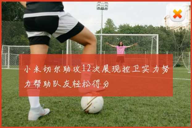 小米切尔助攻12次展现控卫实力努力帮助队友轻松得分