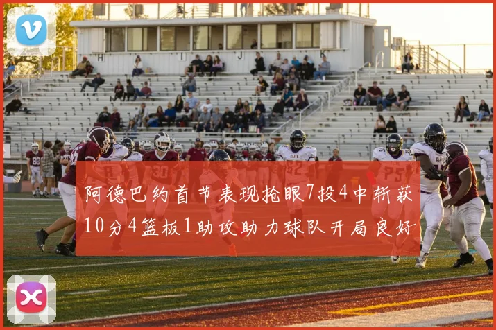 阿德巴约首节表现抢眼7投4中斩获10分4篮板1助攻助力球队开局良好
