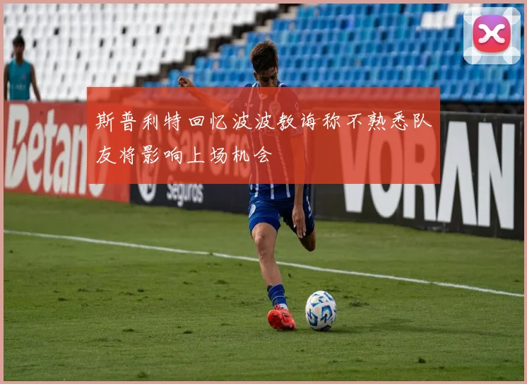 斯普利特回忆波波教诲称不熟悉队友将影响上场机会