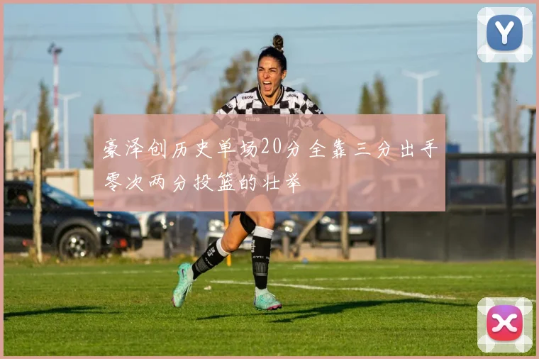 豪泽创历史单场20分全靠三分出手零次两分投篮的壮举