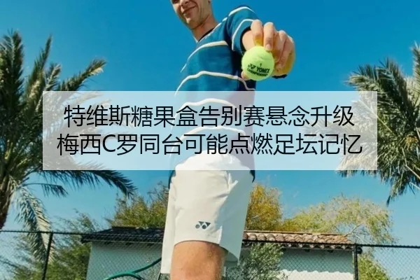 特维斯糖果盒告别赛悬念升级 梅西C罗同台可能点燃足坛记忆